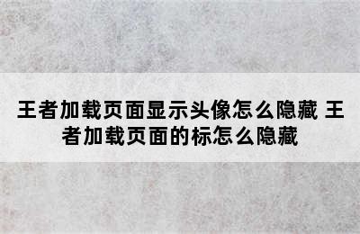 王者加载页面显示头像怎么隐藏 王者加载页面的标怎么隐藏